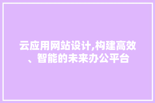 云应用网站设计,构建高效、智能的未来办公平台