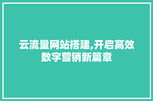 云流量网站搭建,开启高效数字营销新篇章 云流量网站搭建,开启高效数字营销新篇章 搜狗SEO