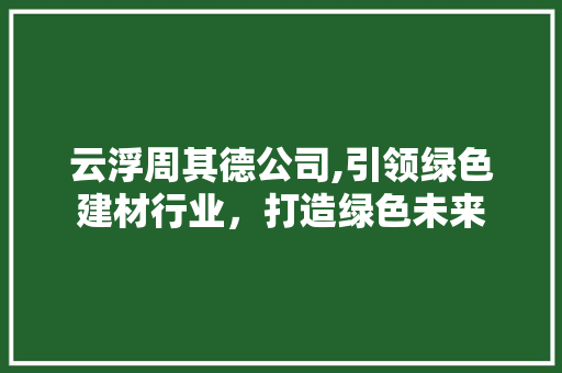 云浮周其德公司,引领绿色建材行业，打造绿色未来
