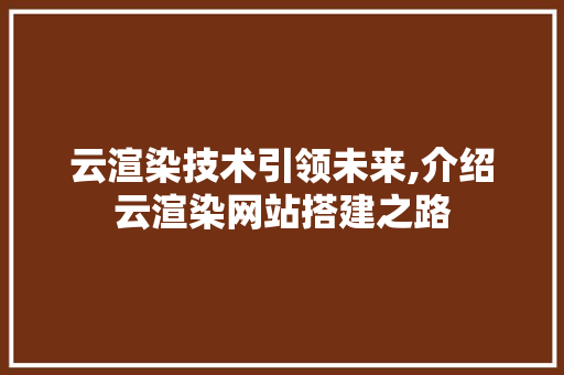 云渲染技术引领未来,介绍云渲染网站搭建之路 云渲染技术引领未来,介绍云渲染网站搭建之路 百度SEO