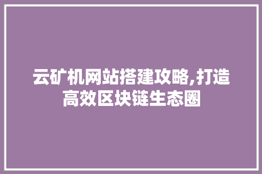 云矿机网站搭建攻略,打造高效区块链生态圈 云矿机网站搭建攻略,打造高效区块链生态圈 搜狗SEO