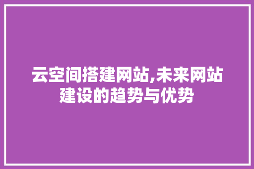 云空间搭建网站,未来网站建设的趋势与优势 云空间搭建网站,未来网站建设的趋势与优势 搜狗SEO