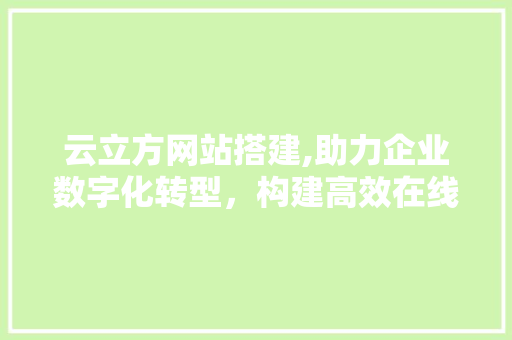 云立方网站搭建,助力企业数字化转型，构建高效在线平台