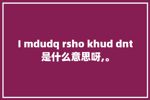 I mdudq rsho khud dnt是什么意思呀,。 I mdudq rsho khud dnt是什么意思呀,。 必应SEO