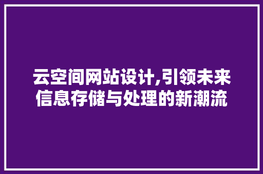 云空间网站设计,引领未来信息存储与处理的新潮流