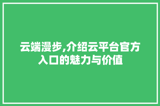 云端漫步,介绍云平台官方入口的魅力与价值 云端漫步,介绍云平台官方入口的魅力与价值 网站建设公司
