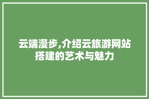 云端漫步,介绍云旅游网站搭建的艺术与魅力