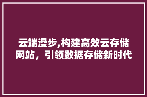 云端漫步,构建高效云存储网站，引领数据存储新时代 云端漫步,构建高效云存储网站，引领数据存储新时代 搜狗SEO