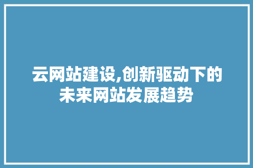 云网站建设,创新驱动下的未来网站发展趋势