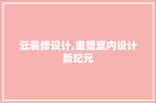 云装修设计,重塑室内设计新纪元 云装修设计,重塑室内设计新纪元 必应SEO