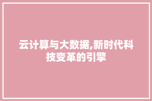 云计算与大数据,新时代科技变革的引擎