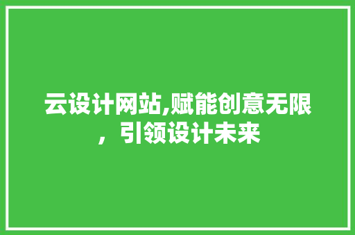 云设计网站,赋能创意无限，引领设计未来 云设计网站,赋能创意无限，引领设计未来 搜狗SEO