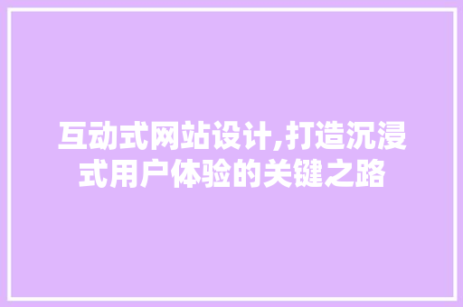 互动式网站设计,打造沉浸式用户体验的关键之路