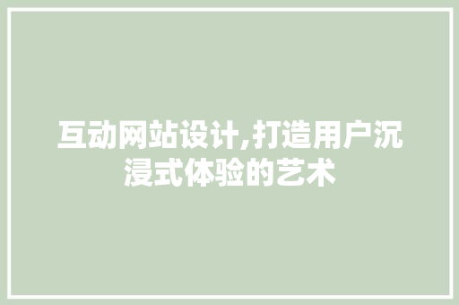 互动网站设计,打造用户沉浸式体验的艺术 互动网站设计,打造用户沉浸式体验的艺术 搜狗SEO