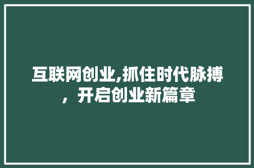 互联网创业,抓住时代脉搏，开启创业新篇章