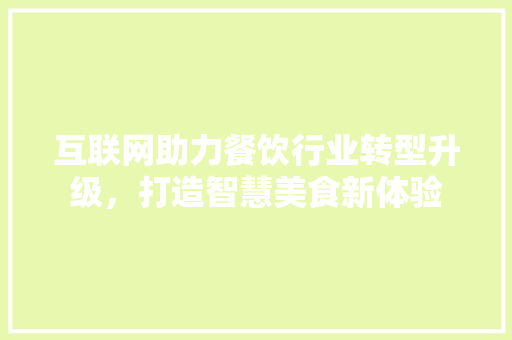 互联网助力餐饮行业转型升级，打造智慧美食新体验