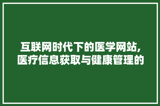 互联网时代下的医学网站,医疗信息获取与健康管理的新途径 互联网时代下的医学网站,医疗信息获取与健康管理的新途径 网站建设公司
