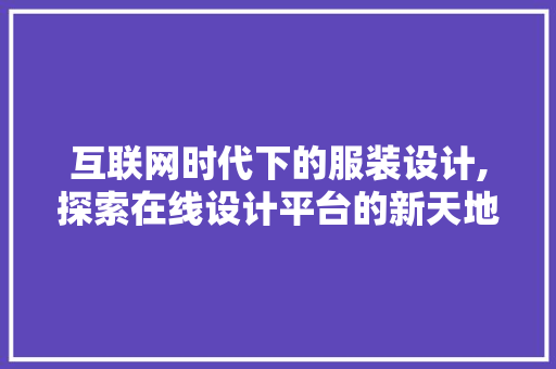 互联网时代下的服装设计,探索在线设计平台的新天地 互联网时代下的服装设计,探索在线设计平台的新天地 搜狗SEO