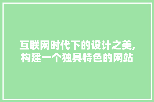 互联网时代下的设计之美,构建一个独具特色的网站