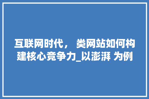 互联网时代， 类网站如何构建核心竞争力_以澎湃 为例