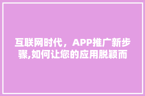 互联网时代，APP推广新步骤,如何让您的应用脱颖而出