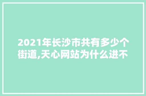 2021年长沙市共有多少个街道,天心网站为什么进不去了。 2021年长沙市共有多少个街道,天心网站为什么进不去了。 百度SEO