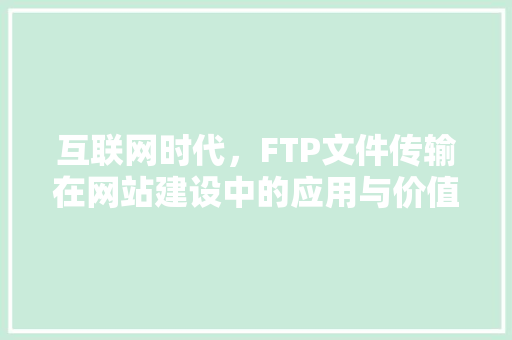 互联网时代，FTP文件传输在网站建设中的应用与价值