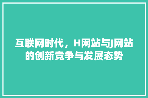 互联网时代，H网站与J网站的创新竞争与发展态势