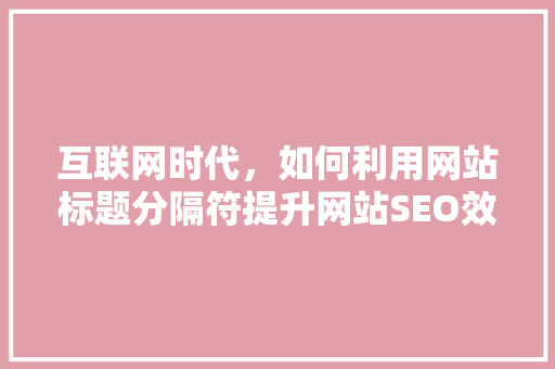 互联网时代，如何利用网站标题分隔符提升网站SEO效果
