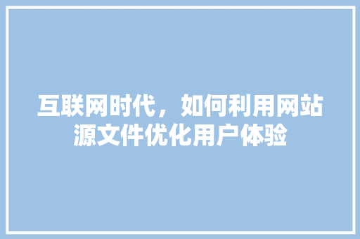 互联网时代，如何利用网站源文件优化用户体验
