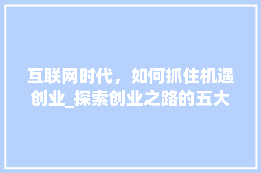 互联网时代，如何抓住机遇创业_探索创业之路的五大步骤