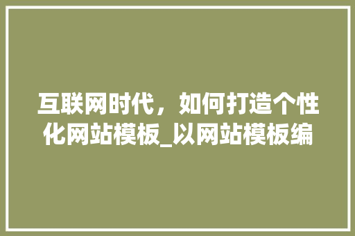 互联网时代，如何打造个性化网站模板_以网站模板编辑器为核心分析