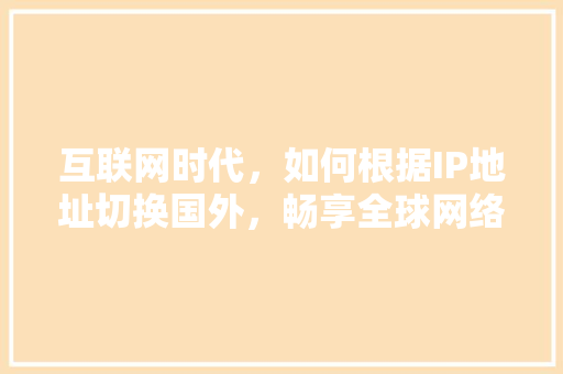 互联网时代，如何根据IP地址切换国外，畅享全球网络资源