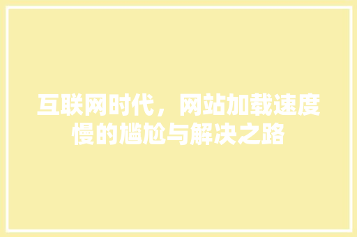 互联网时代，网站加载速度慢的尴尬与解决之路