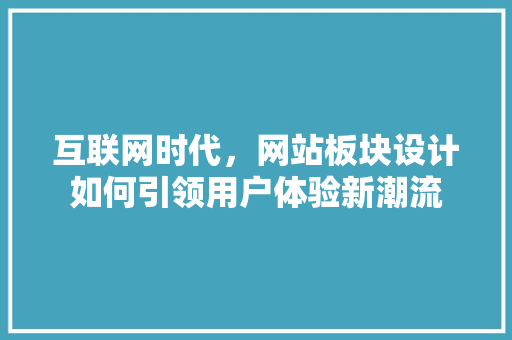 互联网时代，网站板块设计如何引领用户体验新潮流 互联网时代，网站板块设计如何引领用户体验新潮流 搜狗SEO