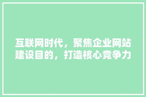 互联网时代，聚焦企业网站建设目的，打造核心竞争力