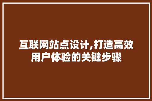 互联网站点设计,打造高效用户体验的关键步骤