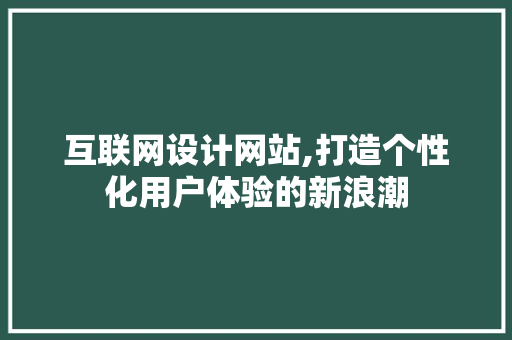互联网设计网站,打造个性化用户体验的新浪潮