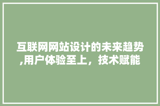 互联网网站设计的未来趋势,用户体验至上，技术赋能创新