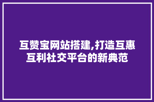 互赞宝网站搭建,打造互惠互利社交平台的新典范