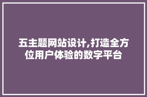 五主题网站设计,打造全方位用户体验的数字平台