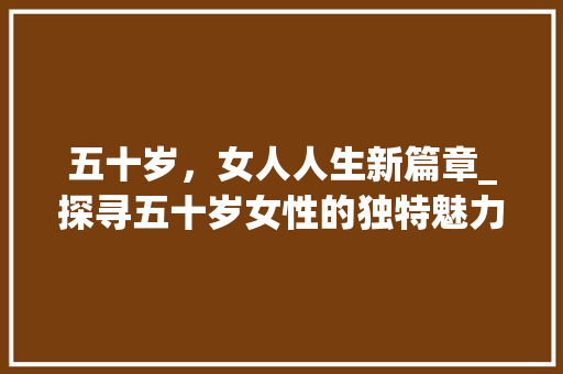 五十岁，女人人生新篇章_探寻五十岁女性的独特魅力