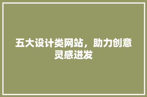 五大设计类网站，助力创意灵感迸发 五大设计类网站，助力创意灵感迸发 网站建设公司