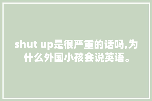 shut up是很严重的话吗,为什么外国小孩会说英语。 shut up是很严重的话吗,为什么外国小孩会说英语。 神马SEO