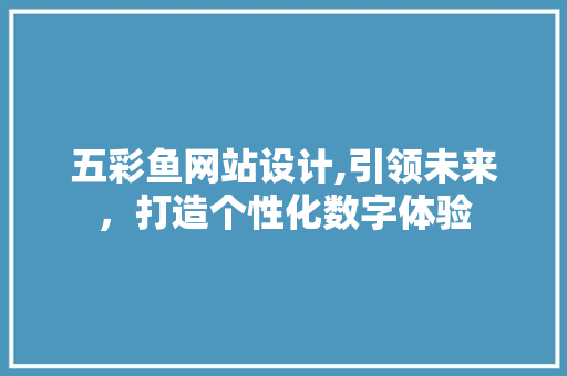 五彩鱼网站设计,引领未来，打造个性化数字体验