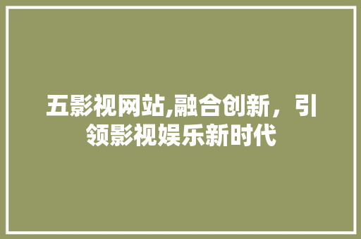 五影视网站,融合创新，引领影视娱乐新时代