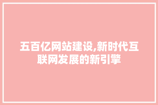 五百亿网站建设,新时代互联网发展的新引擎