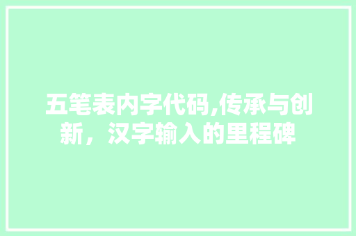 五笔表内字代码,传承与创新，汉字输入的里程碑