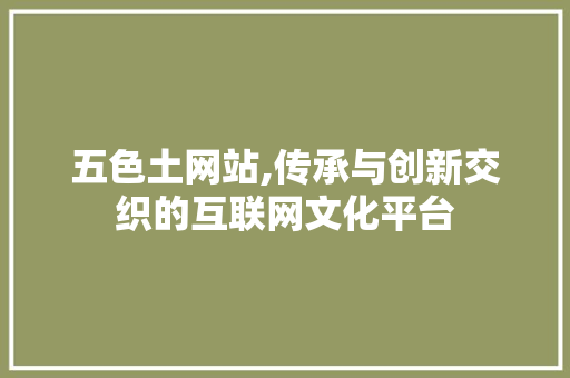 五色土网站,传承与创新交织的互联网文化平台 五色土网站,传承与创新交织的互联网文化平台 SEO关键词