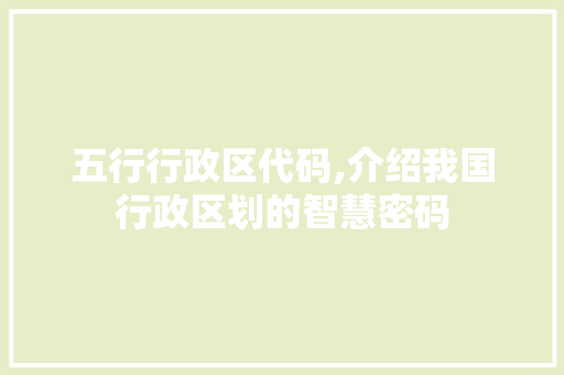 五行行政区代码,介绍我国行政区划的智慧密码